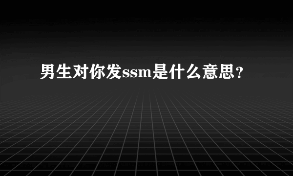 男生对你发ssm是什么意思？