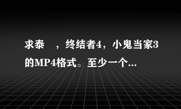 求泰囧，终结者4，小鬼当家3的MP4格式。至少一个。要清晰的。