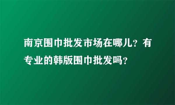 南京围巾批发市场在哪儿？有专业的韩版围巾批发吗？