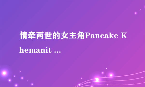 情牵两世的女主角Pancake Khemanit 她演的连续剧有那几部好看的，或是其他泰剧男女主角帅的好看的