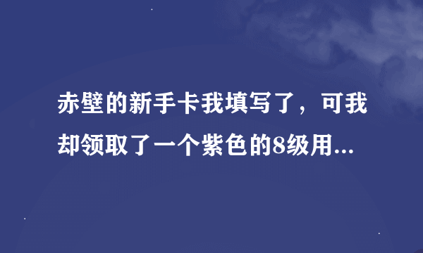 赤壁的新手卡我填写了，可我却领取了一个紫色的8级用的武器？