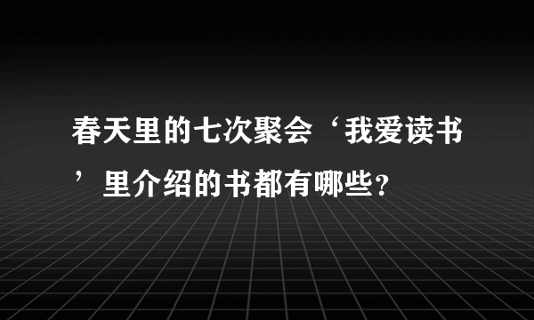 春天里的七次聚会‘我爱读书’里介绍的书都有哪些？