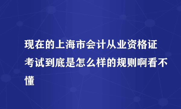 现在的上海市会计从业资格证考试到底是怎么样的规则啊看不懂