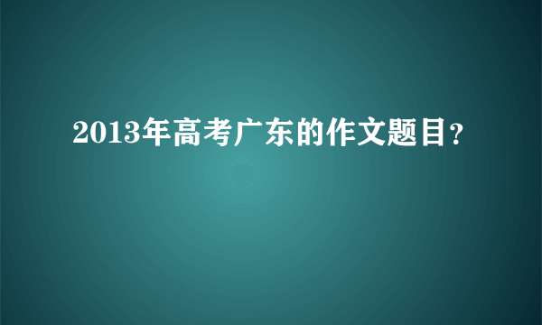 2013年高考广东的作文题目？