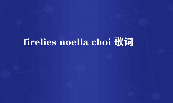 firelies noella choi 歌词