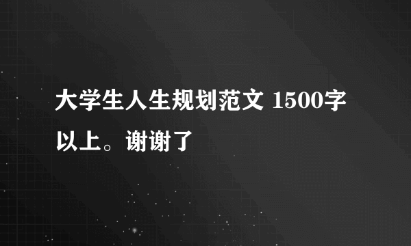 大学生人生规划范文 1500字以上。谢谢了