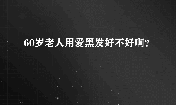 60岁老人用爱黑发好不好啊？