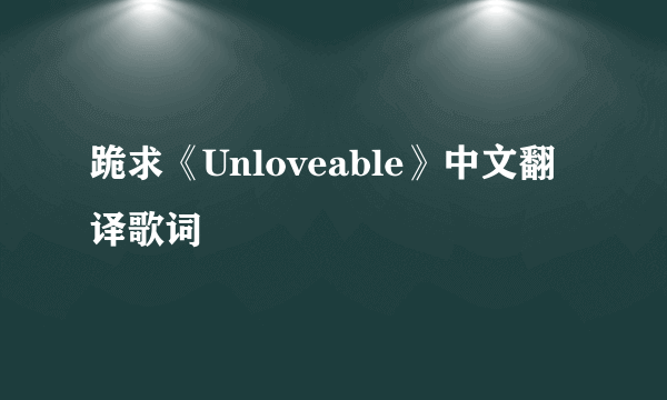 跪求《Unloveable》中文翻译歌词