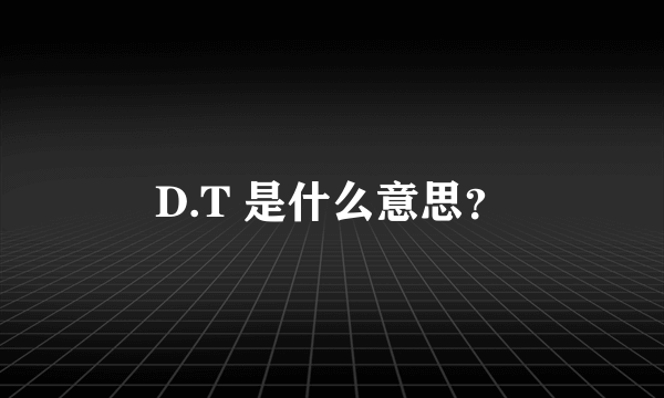 D.T 是什么意思？