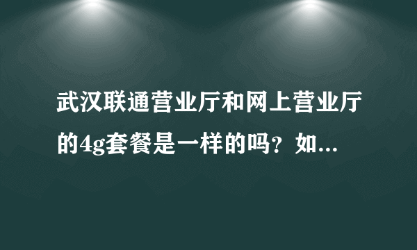 武汉联通营业厅和网上营业厅的4g套餐是一样的吗？如果是一样的我就在网上办理算了