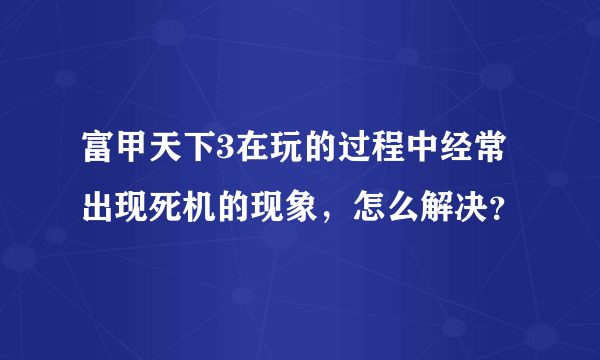 富甲天下3在玩的过程中经常出现死机的现象，怎么解决？