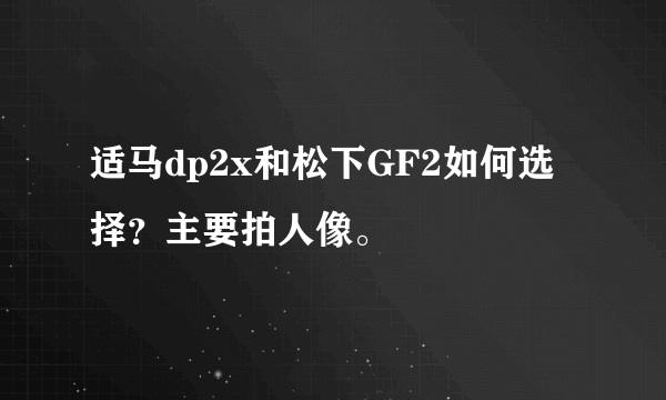 适马dp2x和松下GF2如何选择？主要拍人像。