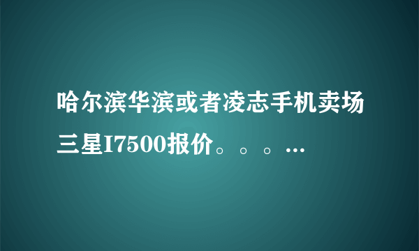 哈尔滨华滨或者凌志手机卖场三星I7500报价。。。一定要最低的