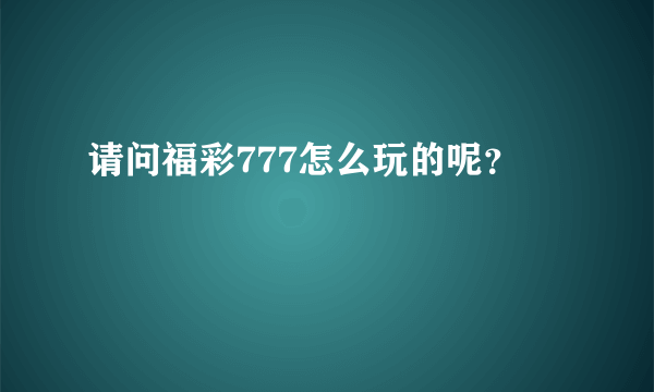 请问福彩777怎么玩的呢？