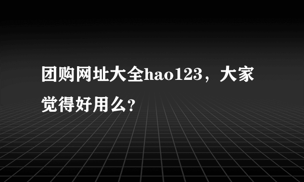 团购网址大全hao123，大家觉得好用么？