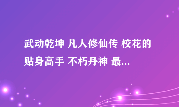 武动乾坤 凡人修仙传 校花的贴身高手 不朽丹神 最新章节TXT