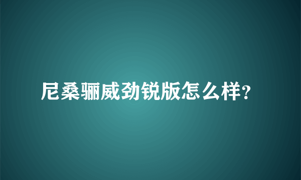 尼桑骊威劲锐版怎么样？