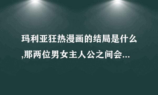 玛利亚狂热漫画的结局是什么,那两位男女主人公之间会发生爱的摩擦吗,男主角被人发现是男生了吗