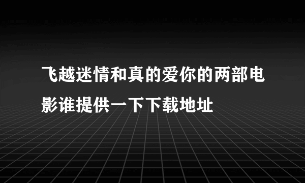 飞越迷情和真的爱你的两部电影谁提供一下下载地址