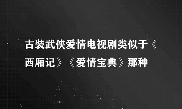 古装武侠爱情电视剧类似于《西厢记》《爱情宝典》那种