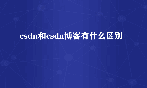 csdn和csdn博客有什么区别