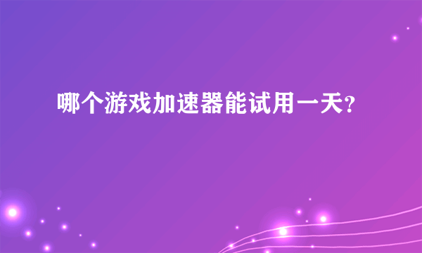 哪个游戏加速器能试用一天？