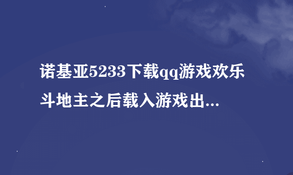 诺基亚5233下载qq游戏欢乐斗地主之后载入游戏出错怎么办？