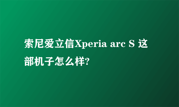 索尼爱立信Xperia arc S 这部机子怎么样?