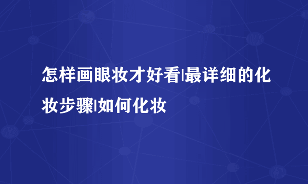 怎样画眼妆才好看|最详细的化妆步骤|如何化妆