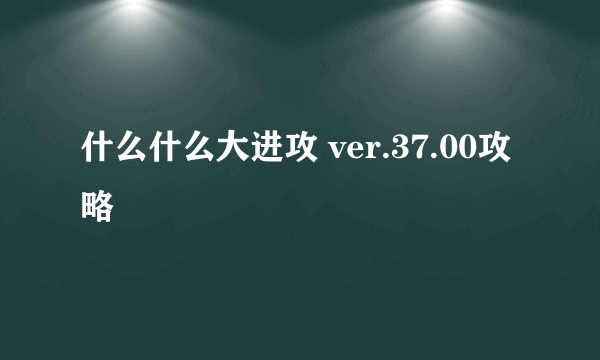 什么什么大进攻 ver.37.00攻略