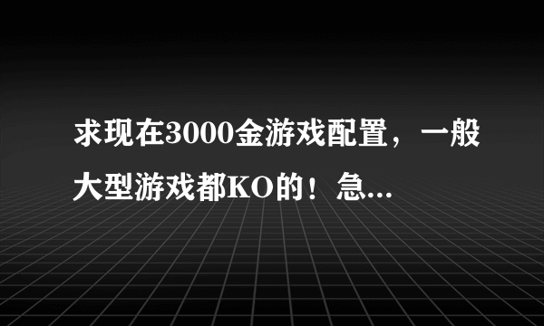 求现在3000金游戏配置，一般大型游戏都KO的！急，谢谢！