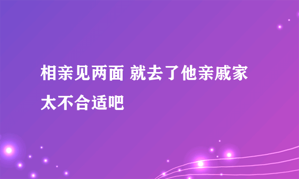 相亲见两面 就去了他亲戚家 太不合适吧