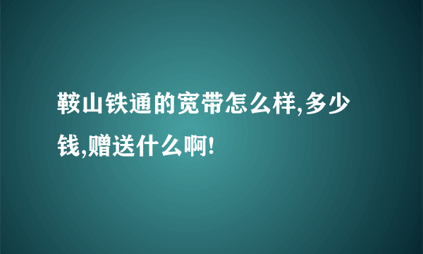 鞍山铁通的宽带怎么样,多少钱,赠送什么啊!