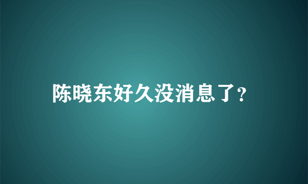 陈晓东好久没消息了？