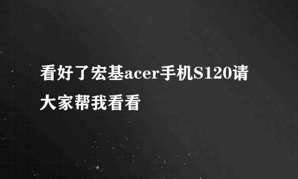 看好了宏基acer手机S120请大家帮我看看