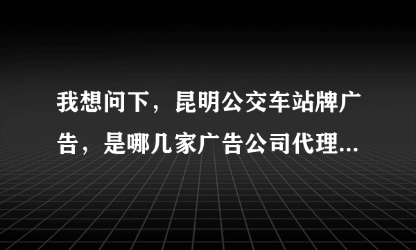 我想问下，昆明公交车站牌广告，是哪几家广告公司代理的啊~~