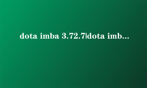 dota imba 3.72.7|dota imba 3.72.7下载|dota imba 3.72.7地图下载