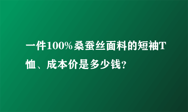 一件100%桑蚕丝面料的短袖T恤、成本价是多少钱？