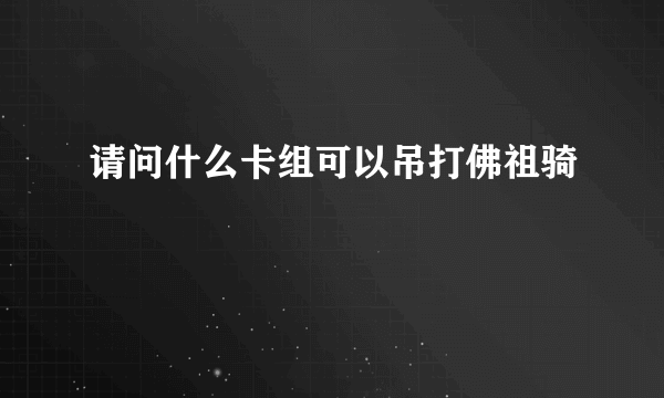 请问什么卡组可以吊打佛祖骑