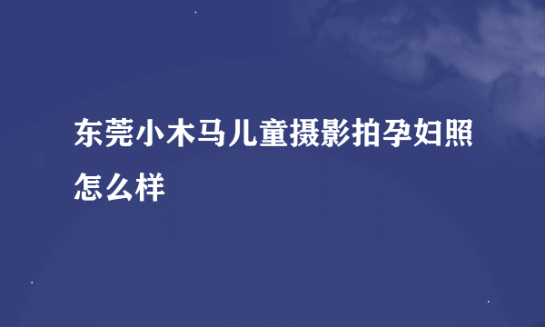 东莞小木马儿童摄影拍孕妇照怎么样