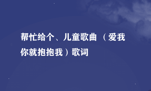 帮忙给个、儿童歌曲 （爱我你就抱抱我）歌词