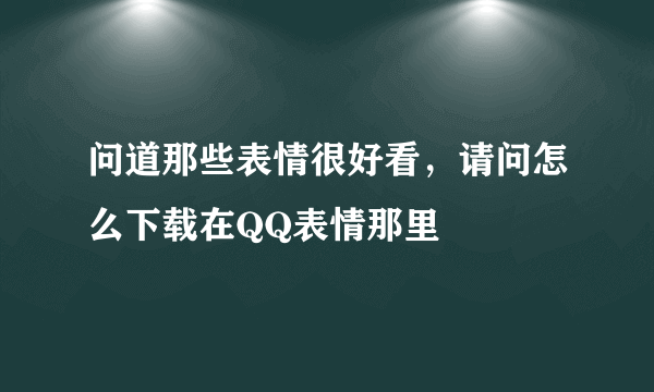 问道那些表情很好看，请问怎么下载在QQ表情那里