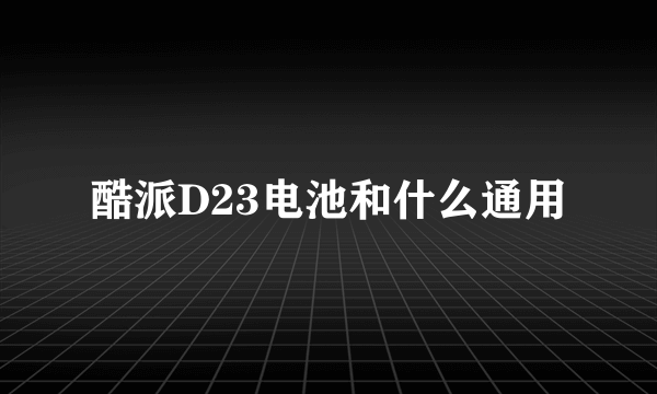 酷派D23电池和什么通用