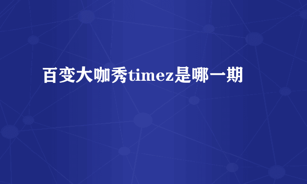 百变大咖秀timez是哪一期