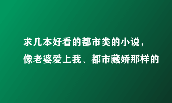 求几本好看的都市类的小说，像老婆爱上我、都市藏娇那样的