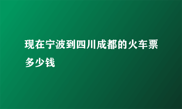 现在宁波到四川成都的火车票多少钱