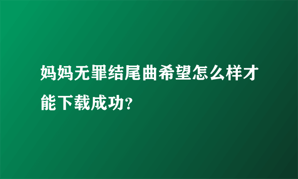 妈妈无罪结尾曲希望怎么样才能下载成功？