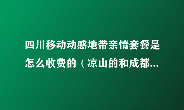 四川移动动感地带亲情套餐是怎么收费的（凉山的和成都打收不收钱），每个月有多少免费通话时间？