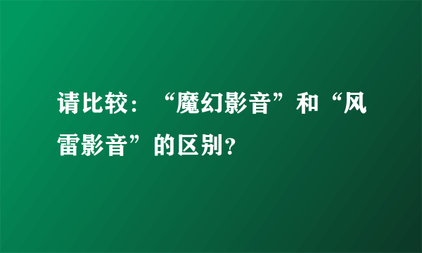 请比较：“魔幻影音”和“风雷影音”的区别？