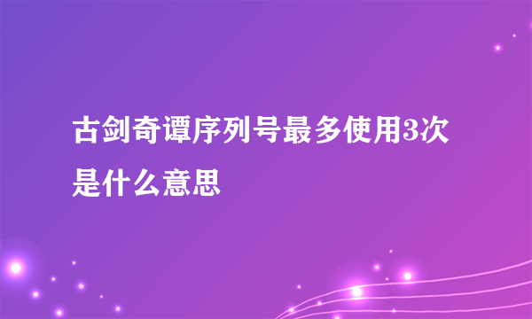 古剑奇谭序列号最多使用3次是什么意思